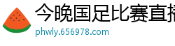 今晚国足比赛直播视频